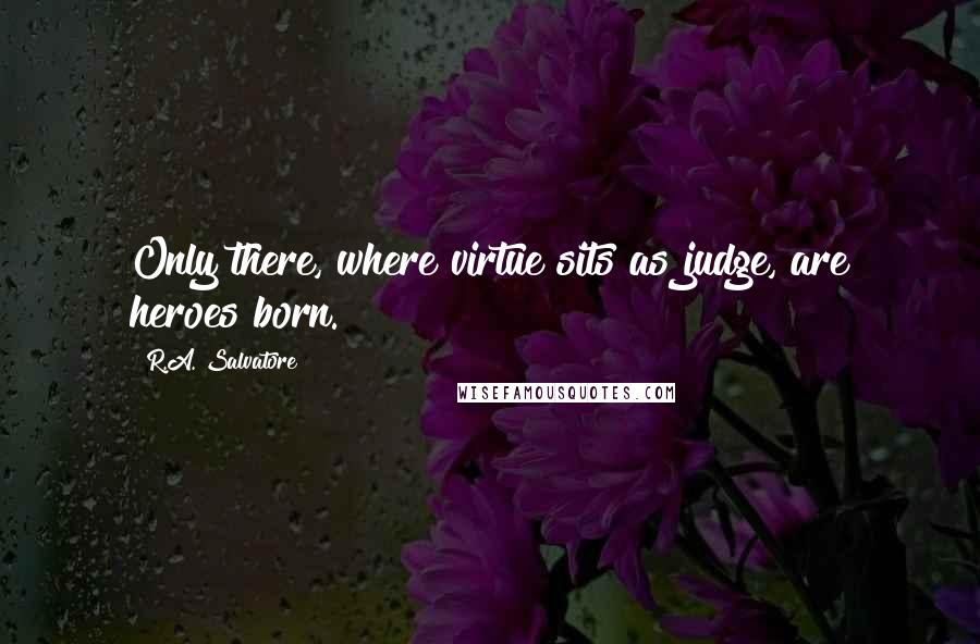 R.A. Salvatore Quotes: Only there, where virtue sits as judge, are heroes born.