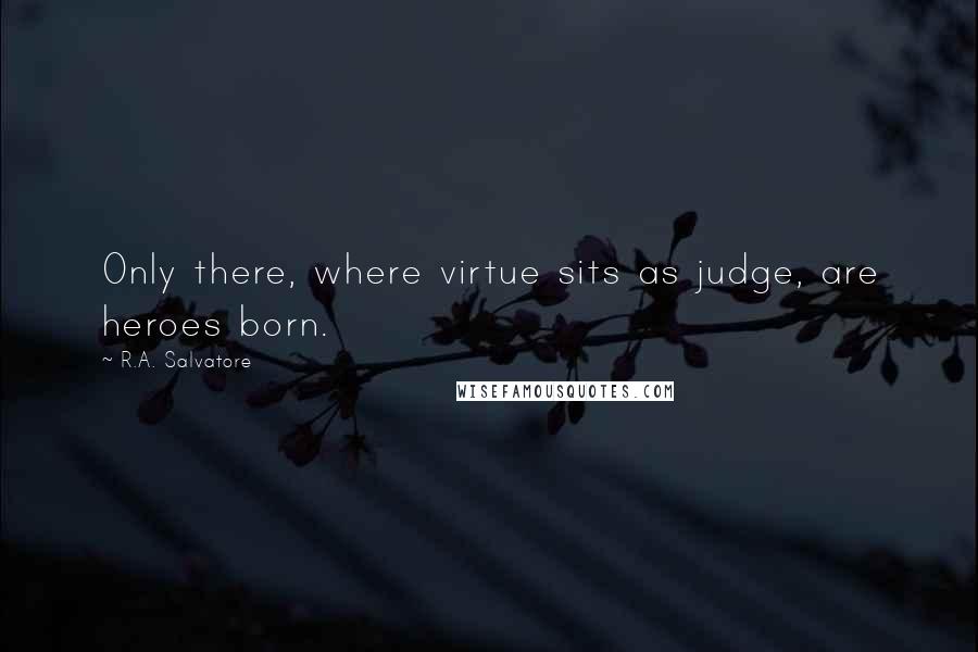 R.A. Salvatore Quotes: Only there, where virtue sits as judge, are heroes born.