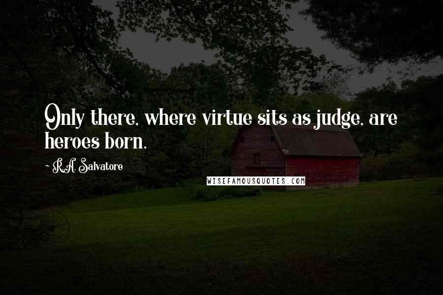 R.A. Salvatore Quotes: Only there, where virtue sits as judge, are heroes born.