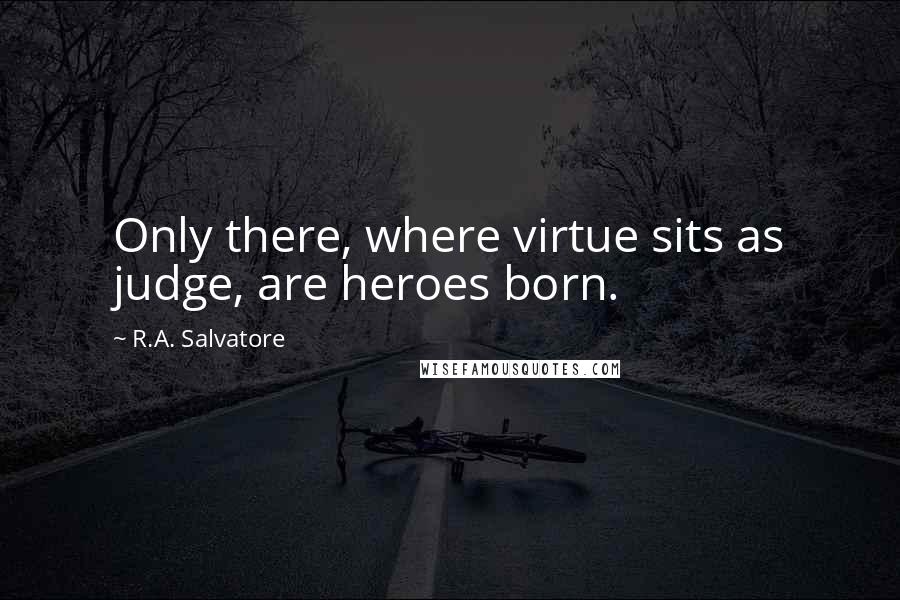 R.A. Salvatore Quotes: Only there, where virtue sits as judge, are heroes born.