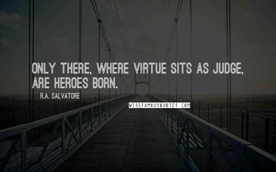 R.A. Salvatore Quotes: Only there, where virtue sits as judge, are heroes born.