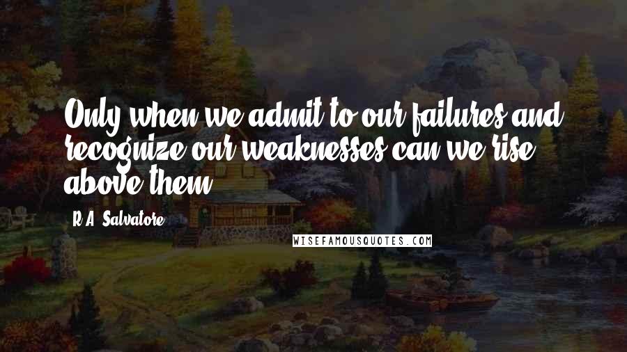 R.A. Salvatore Quotes: Only when we admit to our failures and recognize our weaknesses can we rise above them.