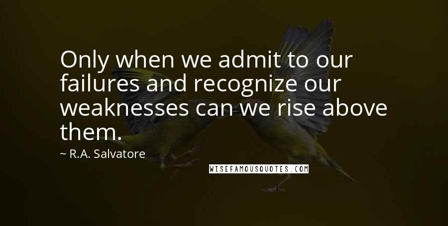 R.A. Salvatore Quotes: Only when we admit to our failures and recognize our weaknesses can we rise above them.