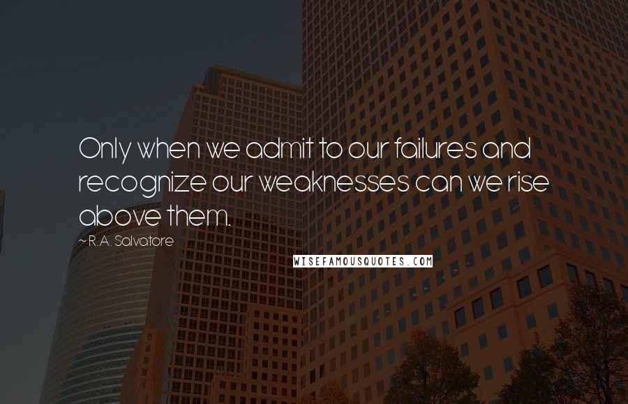 R.A. Salvatore Quotes: Only when we admit to our failures and recognize our weaknesses can we rise above them.