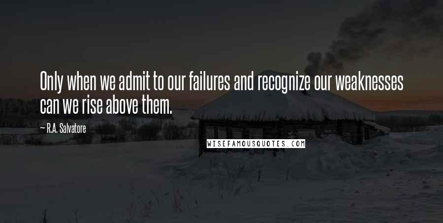 R.A. Salvatore Quotes: Only when we admit to our failures and recognize our weaknesses can we rise above them.