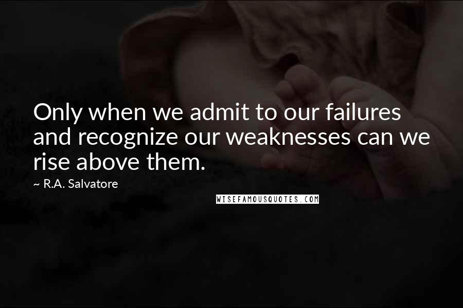 R.A. Salvatore Quotes: Only when we admit to our failures and recognize our weaknesses can we rise above them.