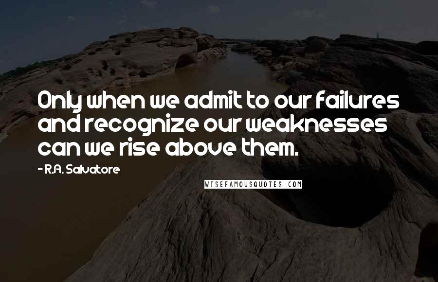 R.A. Salvatore Quotes: Only when we admit to our failures and recognize our weaknesses can we rise above them.