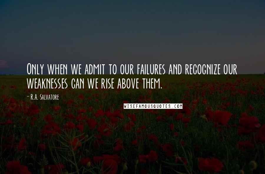 R.A. Salvatore Quotes: Only when we admit to our failures and recognize our weaknesses can we rise above them.