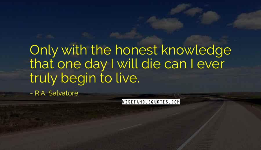 R.A. Salvatore Quotes: Only with the honest knowledge that one day I will die can I ever truly begin to live.