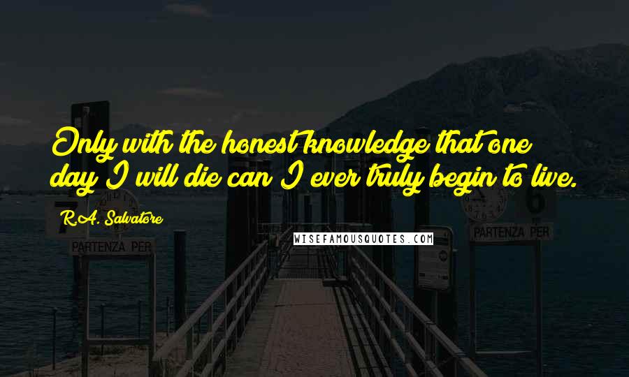 R.A. Salvatore Quotes: Only with the honest knowledge that one day I will die can I ever truly begin to live.