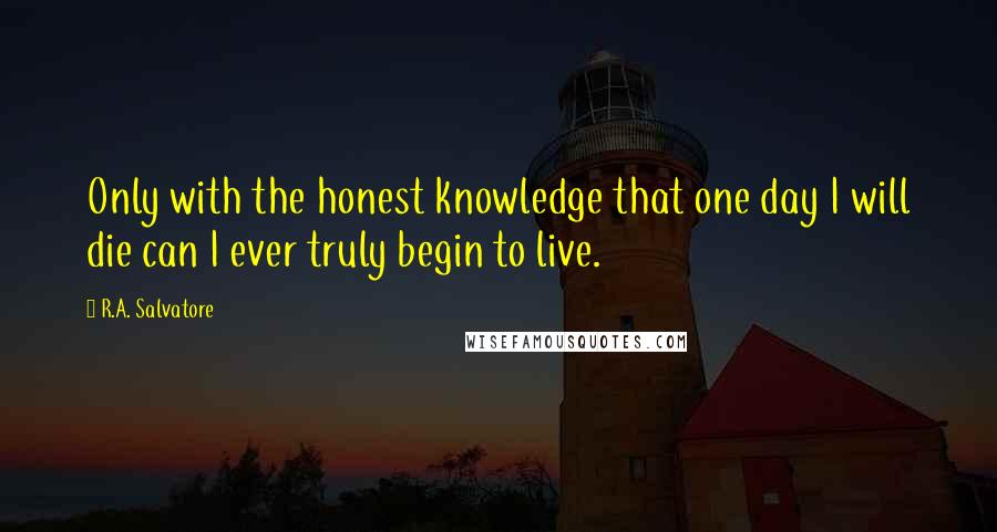 R.A. Salvatore Quotes: Only with the honest knowledge that one day I will die can I ever truly begin to live.