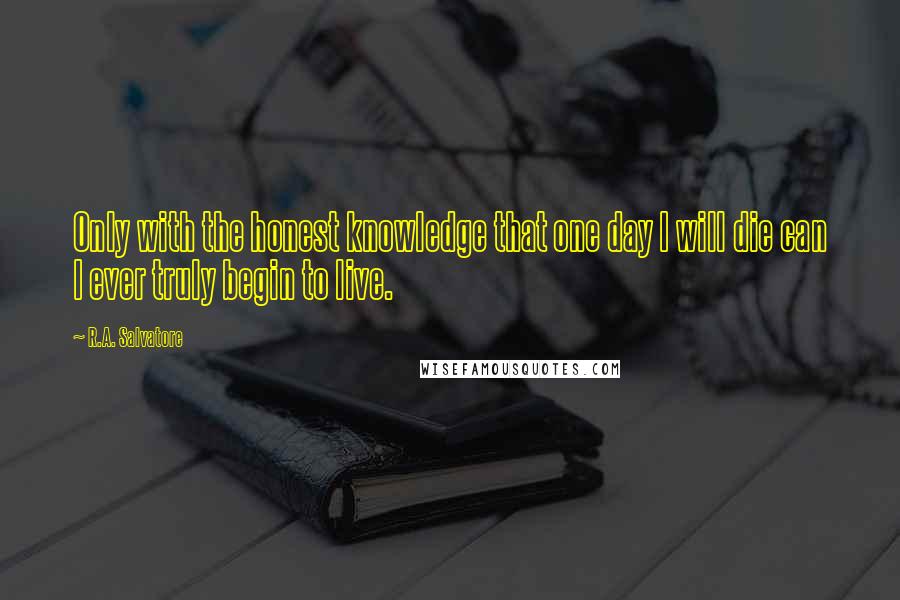 R.A. Salvatore Quotes: Only with the honest knowledge that one day I will die can I ever truly begin to live.