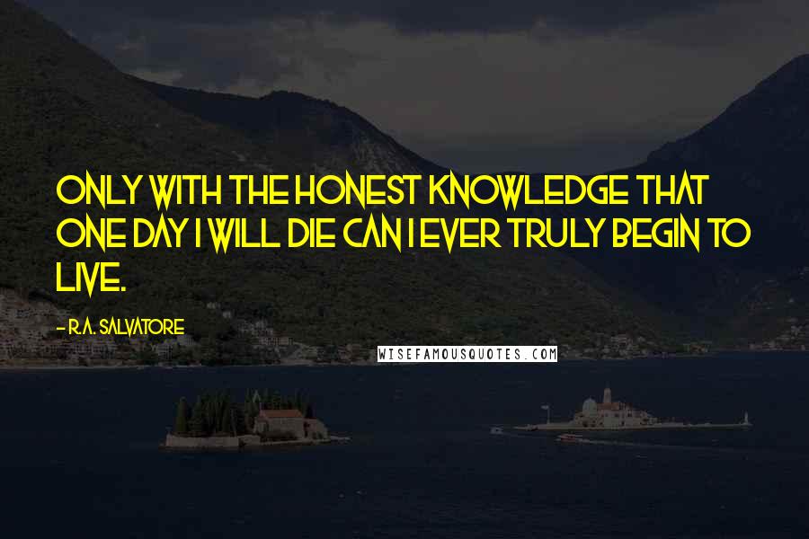 R.A. Salvatore Quotes: Only with the honest knowledge that one day I will die can I ever truly begin to live.