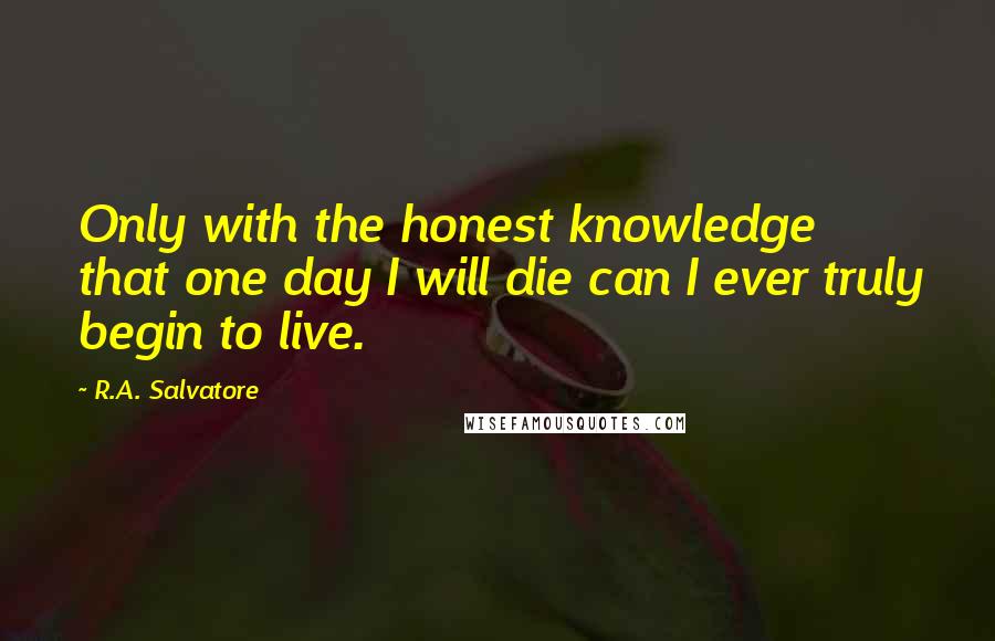 R.A. Salvatore Quotes: Only with the honest knowledge that one day I will die can I ever truly begin to live.