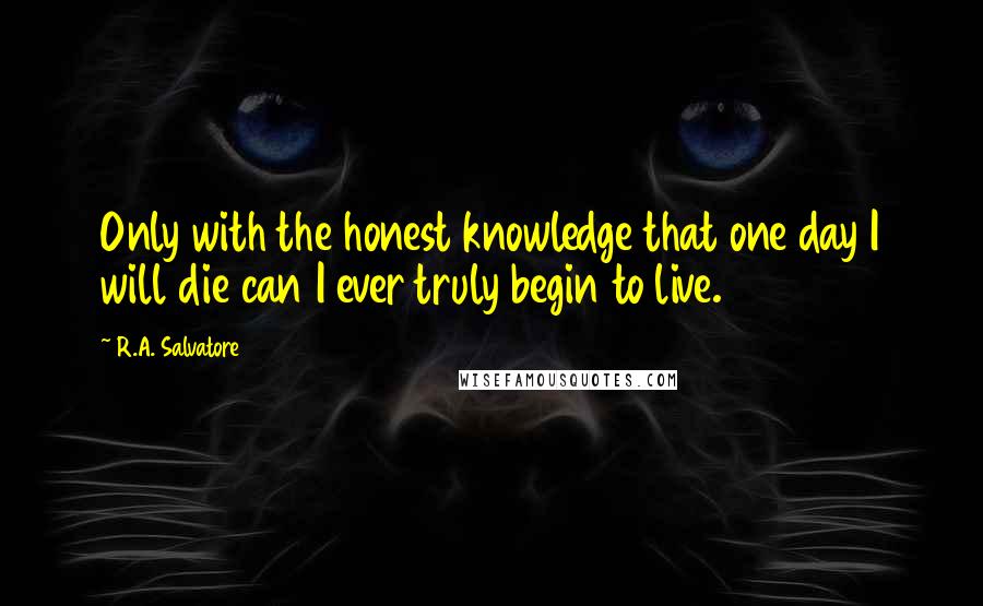 R.A. Salvatore Quotes: Only with the honest knowledge that one day I will die can I ever truly begin to live.