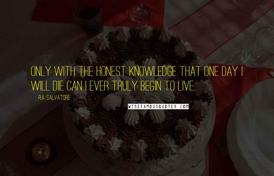 R.A. Salvatore Quotes: Only with the honest knowledge that one day I will die can I ever truly begin to live.