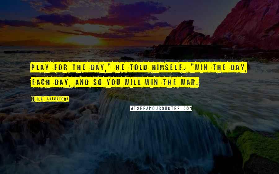 R.A. Salvatore Quotes: Play for the day," he told himself. "Win the day, each day, and so you will win the war.