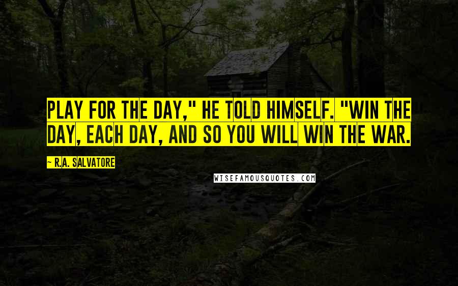 R.A. Salvatore Quotes: Play for the day," he told himself. "Win the day, each day, and so you will win the war.