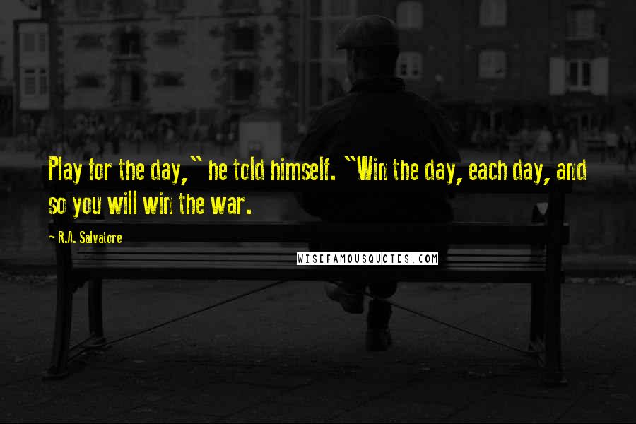 R.A. Salvatore Quotes: Play for the day," he told himself. "Win the day, each day, and so you will win the war.