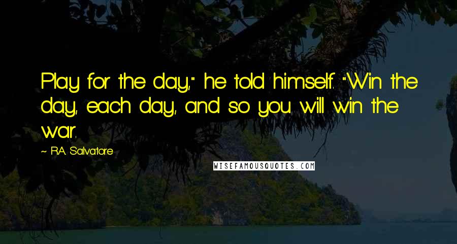 R.A. Salvatore Quotes: Play for the day," he told himself. "Win the day, each day, and so you will win the war.