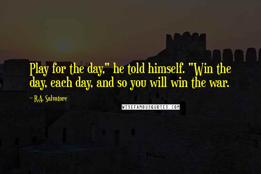 R.A. Salvatore Quotes: Play for the day," he told himself. "Win the day, each day, and so you will win the war.