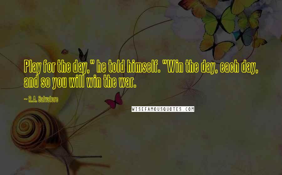 R.A. Salvatore Quotes: Play for the day," he told himself. "Win the day, each day, and so you will win the war.