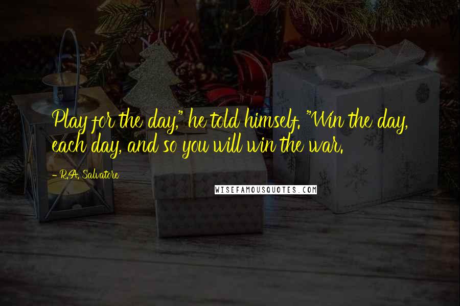 R.A. Salvatore Quotes: Play for the day," he told himself. "Win the day, each day, and so you will win the war.