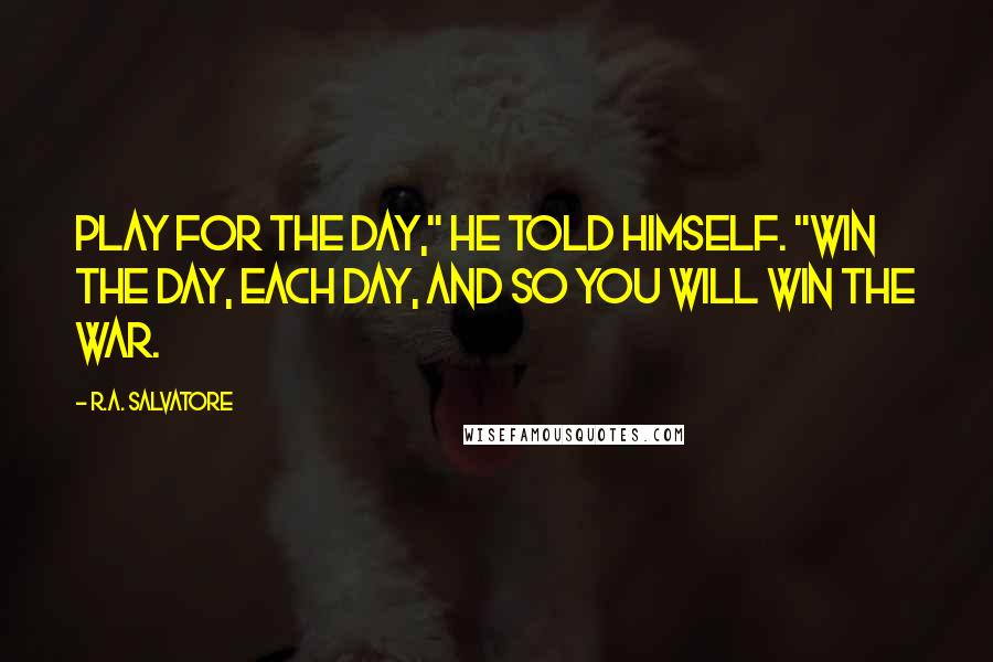 R.A. Salvatore Quotes: Play for the day," he told himself. "Win the day, each day, and so you will win the war.