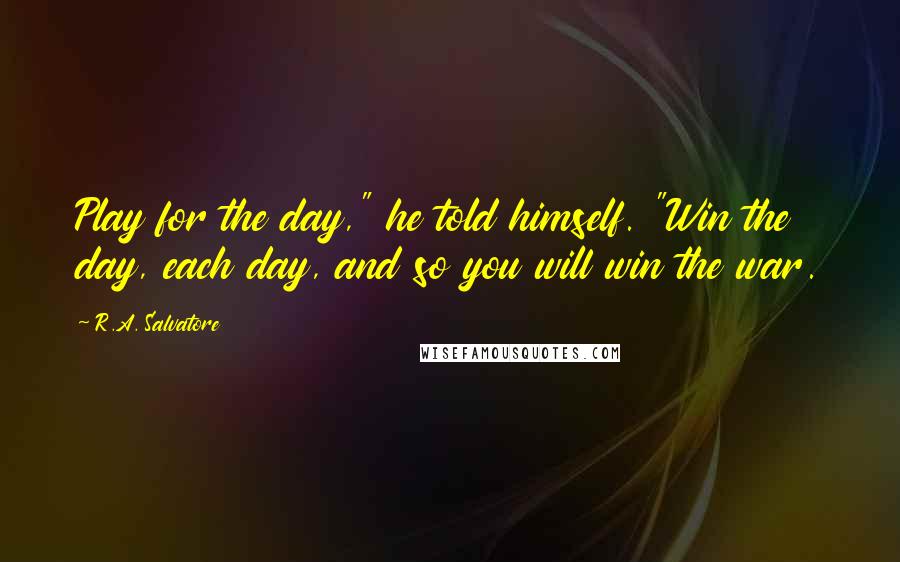 R.A. Salvatore Quotes: Play for the day," he told himself. "Win the day, each day, and so you will win the war.