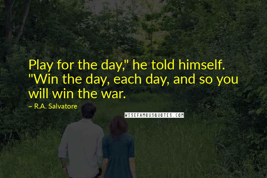 R.A. Salvatore Quotes: Play for the day," he told himself. "Win the day, each day, and so you will win the war.