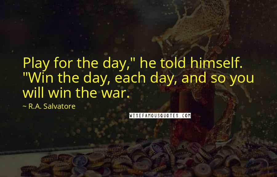 R.A. Salvatore Quotes: Play for the day," he told himself. "Win the day, each day, and so you will win the war.