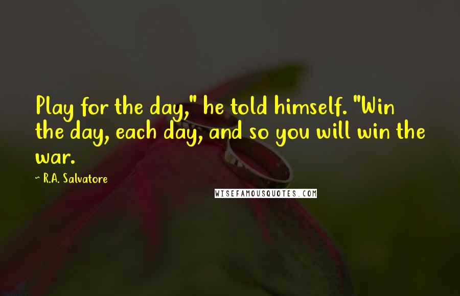 R.A. Salvatore Quotes: Play for the day," he told himself. "Win the day, each day, and so you will win the war.