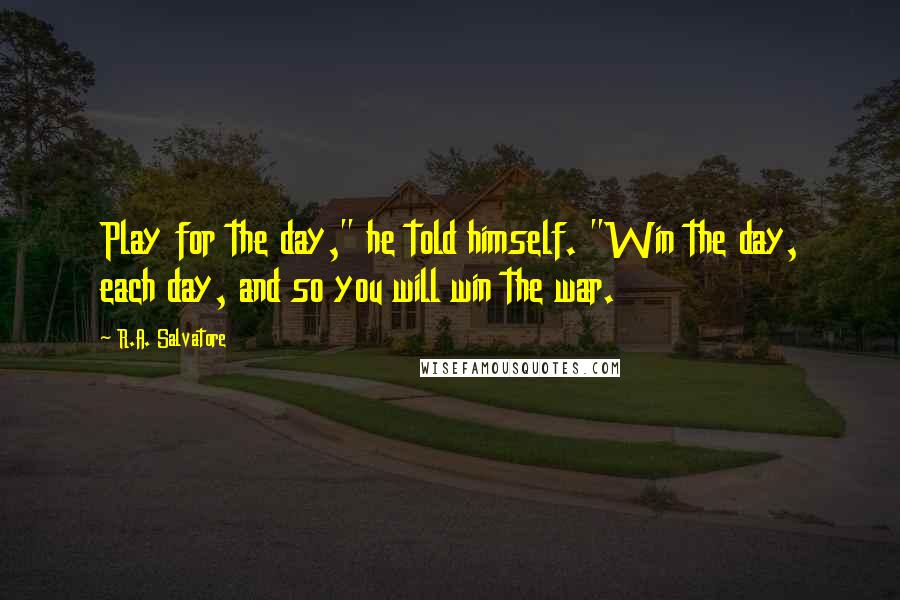 R.A. Salvatore Quotes: Play for the day," he told himself. "Win the day, each day, and so you will win the war.