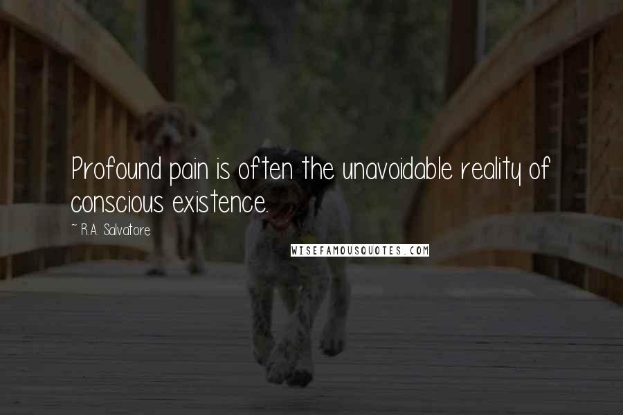 R.A. Salvatore Quotes: Profound pain is often the unavoidable reality of conscious existence.