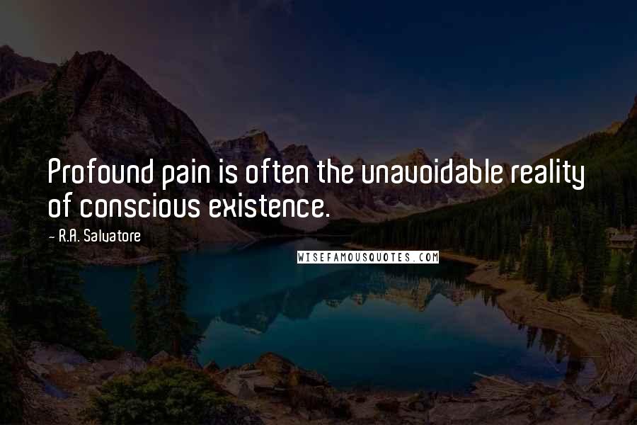 R.A. Salvatore Quotes: Profound pain is often the unavoidable reality of conscious existence.