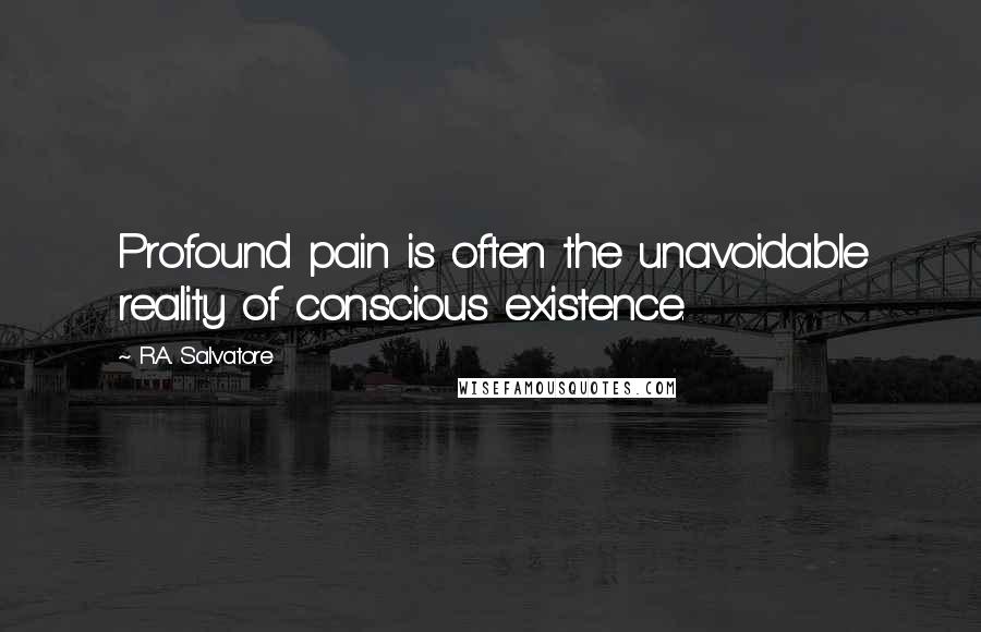 R.A. Salvatore Quotes: Profound pain is often the unavoidable reality of conscious existence.