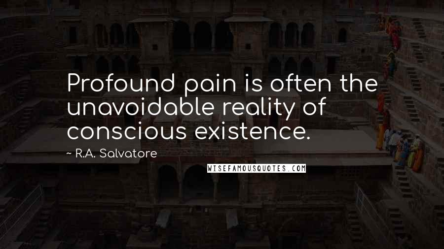 R.A. Salvatore Quotes: Profound pain is often the unavoidable reality of conscious existence.