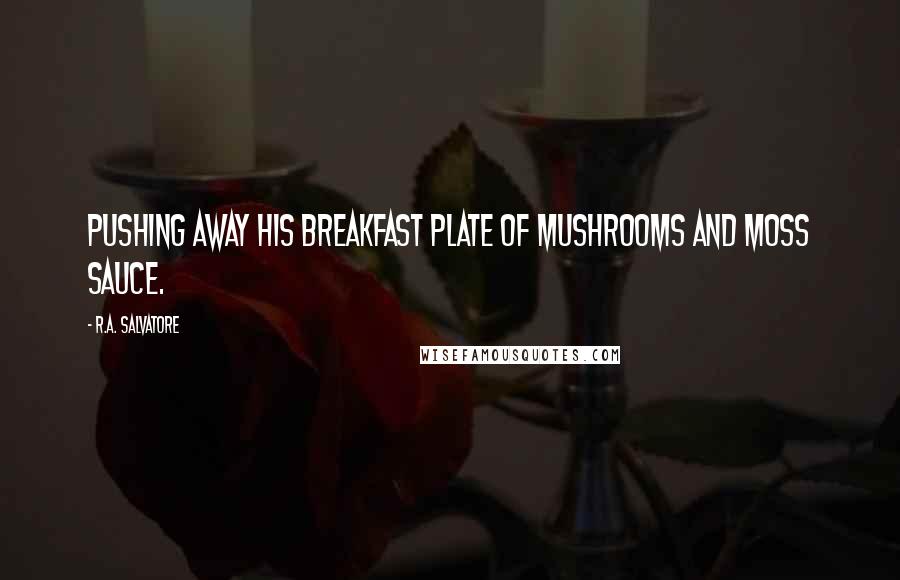 R.A. Salvatore Quotes: pushing away his breakfast plate of mushrooms and moss sauce.