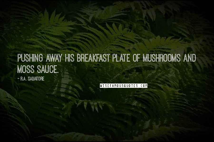 R.A. Salvatore Quotes: pushing away his breakfast plate of mushrooms and moss sauce.