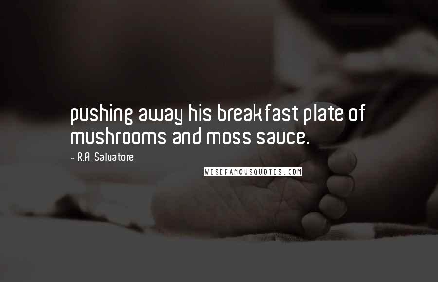 R.A. Salvatore Quotes: pushing away his breakfast plate of mushrooms and moss sauce.