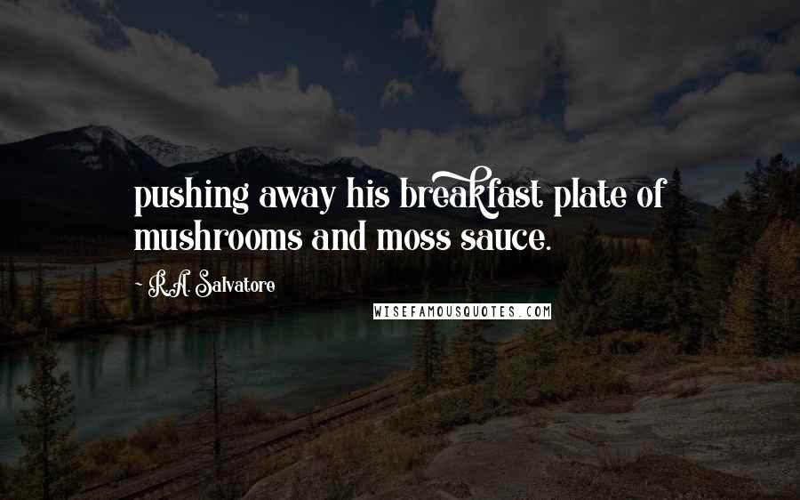 R.A. Salvatore Quotes: pushing away his breakfast plate of mushrooms and moss sauce.