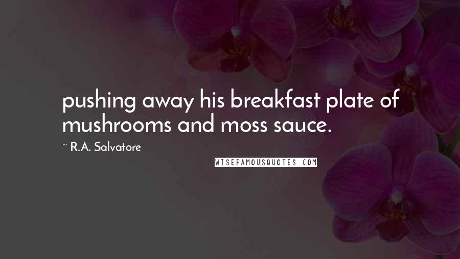 R.A. Salvatore Quotes: pushing away his breakfast plate of mushrooms and moss sauce.