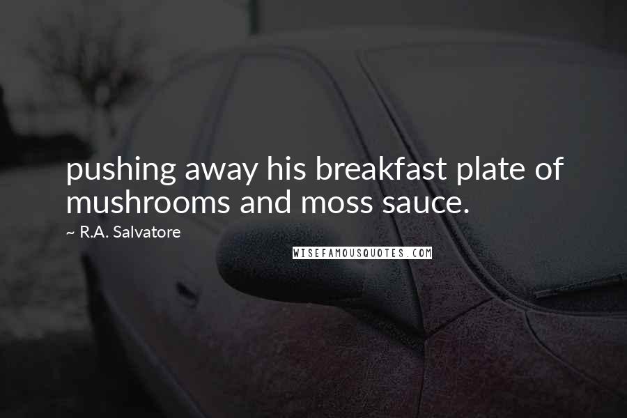 R.A. Salvatore Quotes: pushing away his breakfast plate of mushrooms and moss sauce.