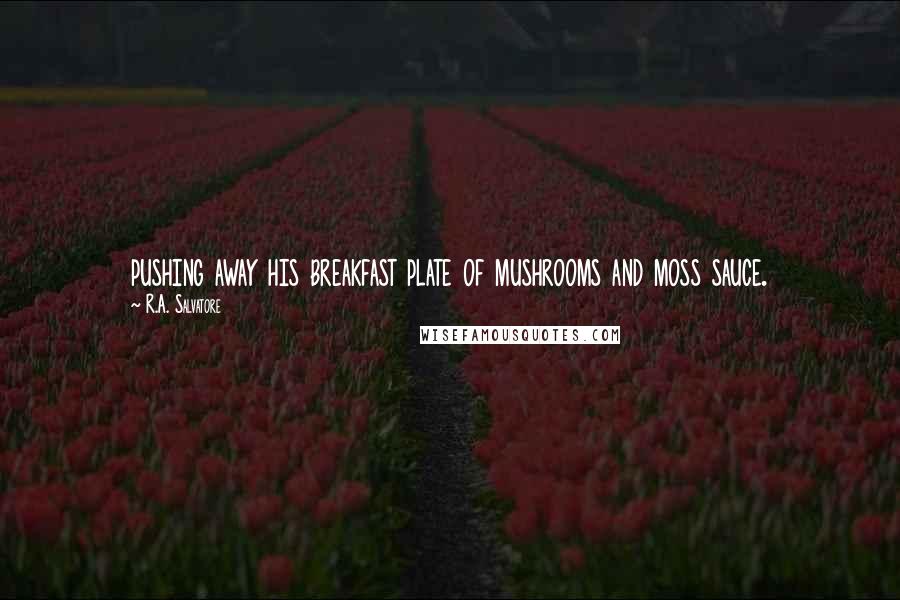 R.A. Salvatore Quotes: pushing away his breakfast plate of mushrooms and moss sauce.