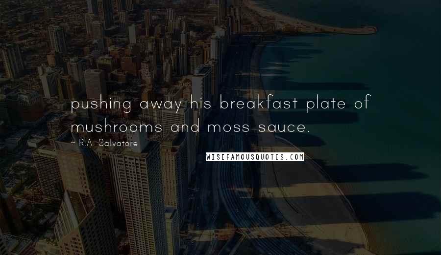 R.A. Salvatore Quotes: pushing away his breakfast plate of mushrooms and moss sauce.