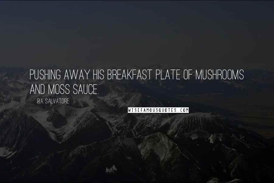 R.A. Salvatore Quotes: pushing away his breakfast plate of mushrooms and moss sauce.