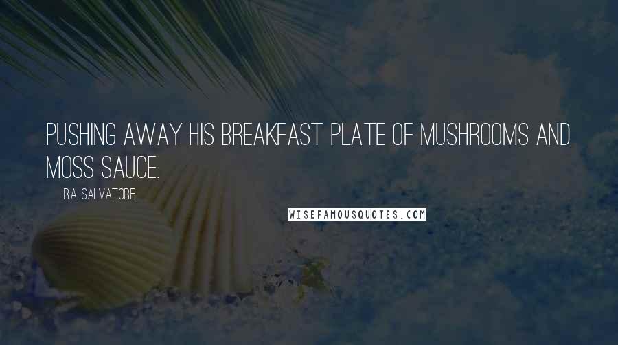 R.A. Salvatore Quotes: pushing away his breakfast plate of mushrooms and moss sauce.