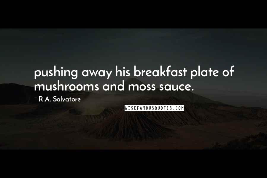 R.A. Salvatore Quotes: pushing away his breakfast plate of mushrooms and moss sauce.