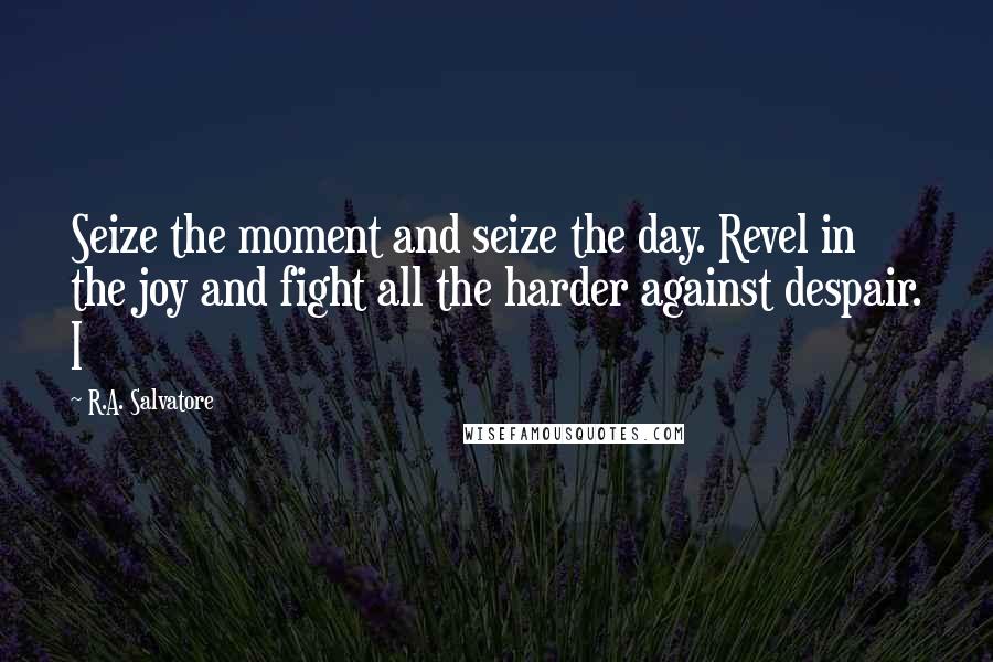 R.A. Salvatore Quotes: Seize the moment and seize the day. Revel in the joy and fight all the harder against despair. I