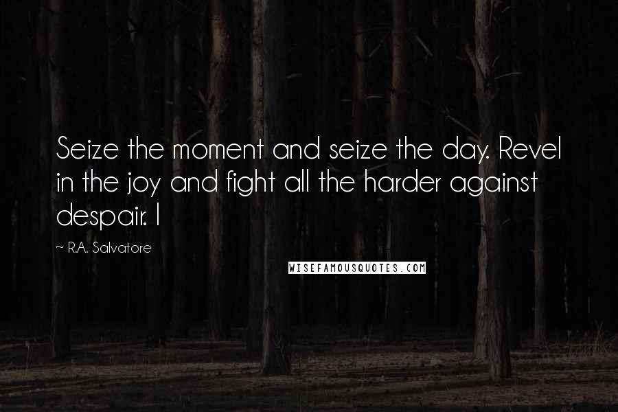 R.A. Salvatore Quotes: Seize the moment and seize the day. Revel in the joy and fight all the harder against despair. I